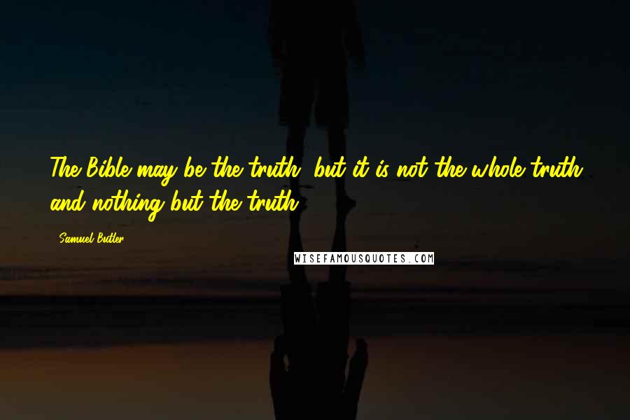 Samuel Butler Quotes: The Bible may be the truth, but it is not the whole truth and nothing but the truth.