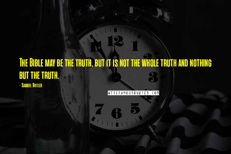Samuel Butler Quotes: The Bible may be the truth, but it is not the whole truth and nothing but the truth.