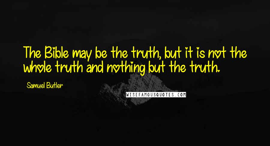Samuel Butler Quotes: The Bible may be the truth, but it is not the whole truth and nothing but the truth.