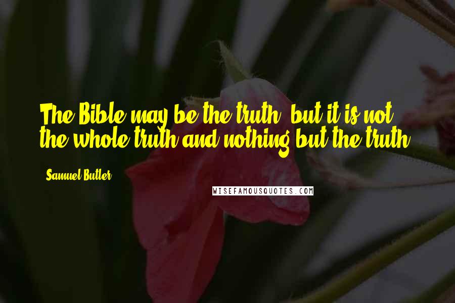 Samuel Butler Quotes: The Bible may be the truth, but it is not the whole truth and nothing but the truth.
