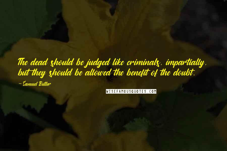 Samuel Butler Quotes: The dead should be judged like criminals, impartially, but they should be allowed the benefit of the doubt.