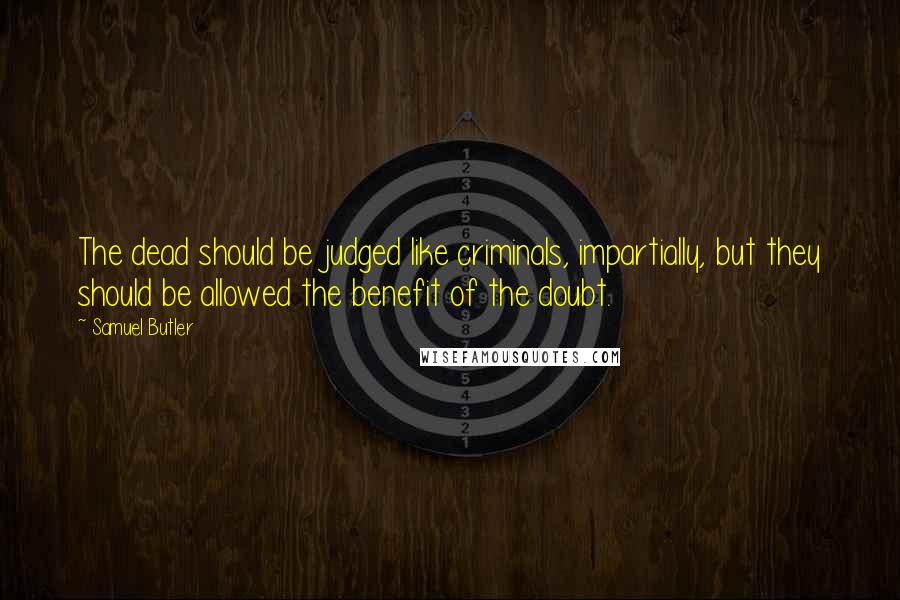 Samuel Butler Quotes: The dead should be judged like criminals, impartially, but they should be allowed the benefit of the doubt.