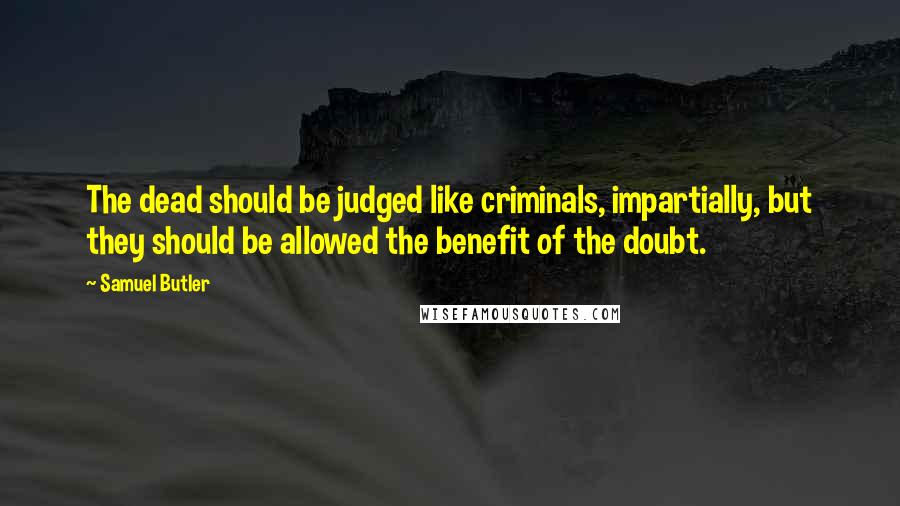 Samuel Butler Quotes: The dead should be judged like criminals, impartially, but they should be allowed the benefit of the doubt.