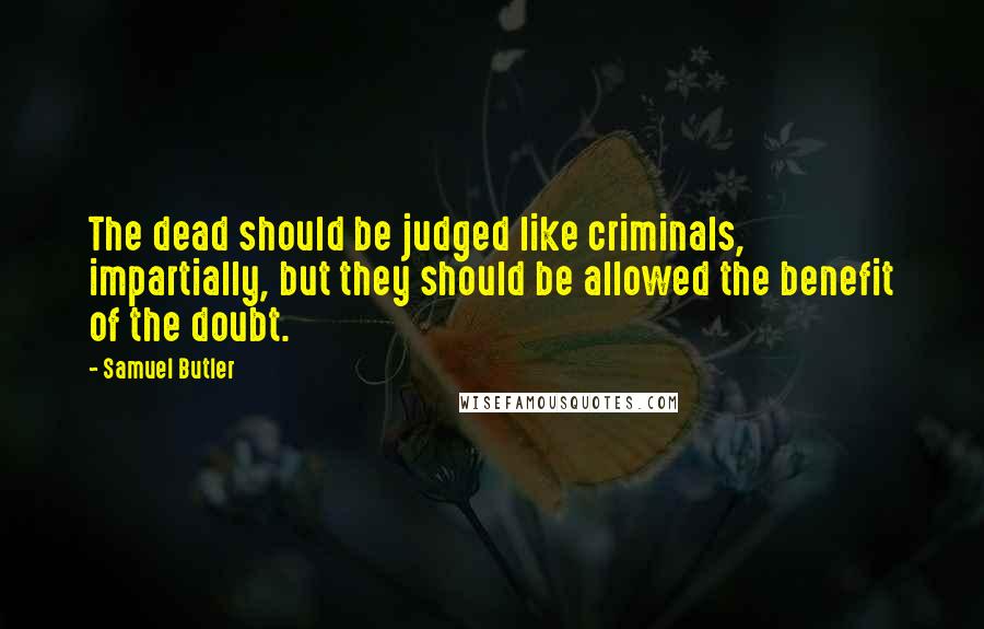 Samuel Butler Quotes: The dead should be judged like criminals, impartially, but they should be allowed the benefit of the doubt.
