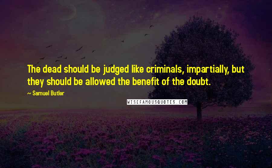 Samuel Butler Quotes: The dead should be judged like criminals, impartially, but they should be allowed the benefit of the doubt.