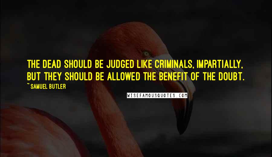 Samuel Butler Quotes: The dead should be judged like criminals, impartially, but they should be allowed the benefit of the doubt.