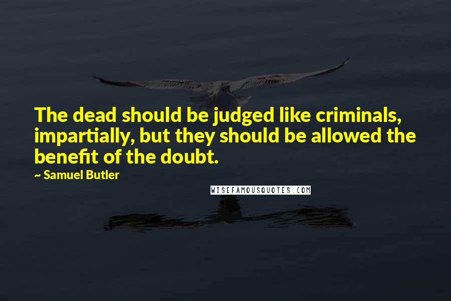 Samuel Butler Quotes: The dead should be judged like criminals, impartially, but they should be allowed the benefit of the doubt.