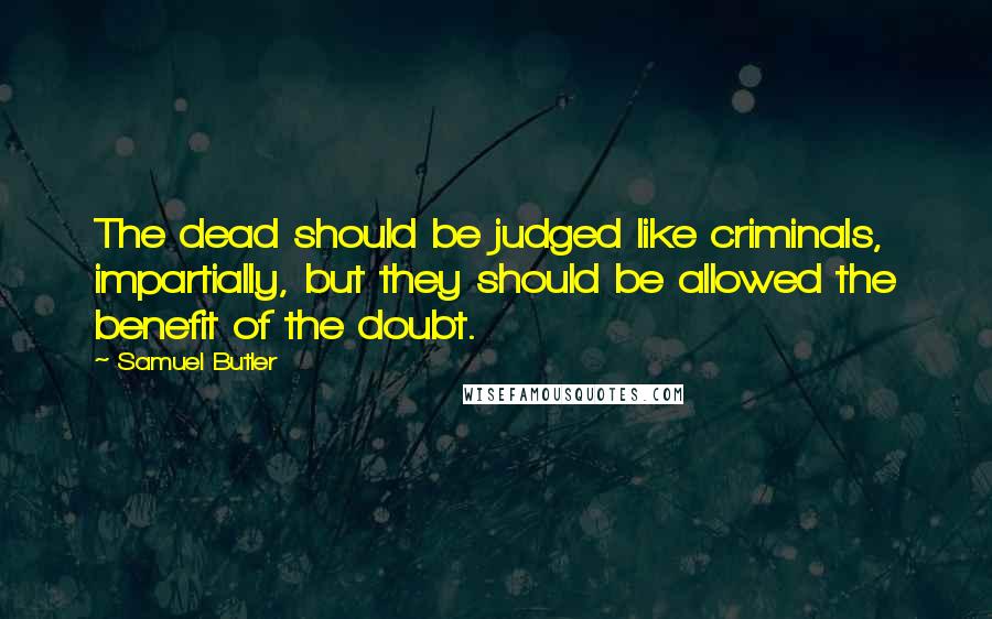 Samuel Butler Quotes: The dead should be judged like criminals, impartially, but they should be allowed the benefit of the doubt.