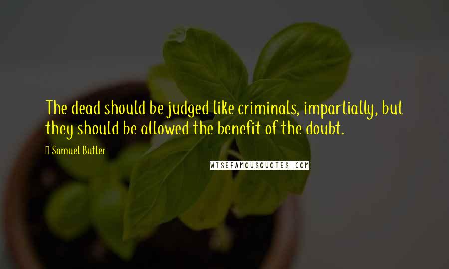 Samuel Butler Quotes: The dead should be judged like criminals, impartially, but they should be allowed the benefit of the doubt.