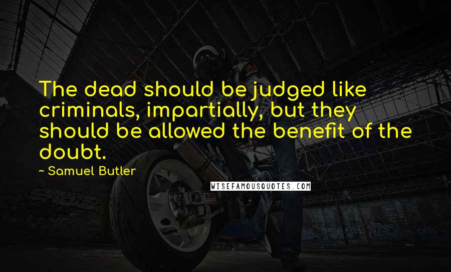 Samuel Butler Quotes: The dead should be judged like criminals, impartially, but they should be allowed the benefit of the doubt.