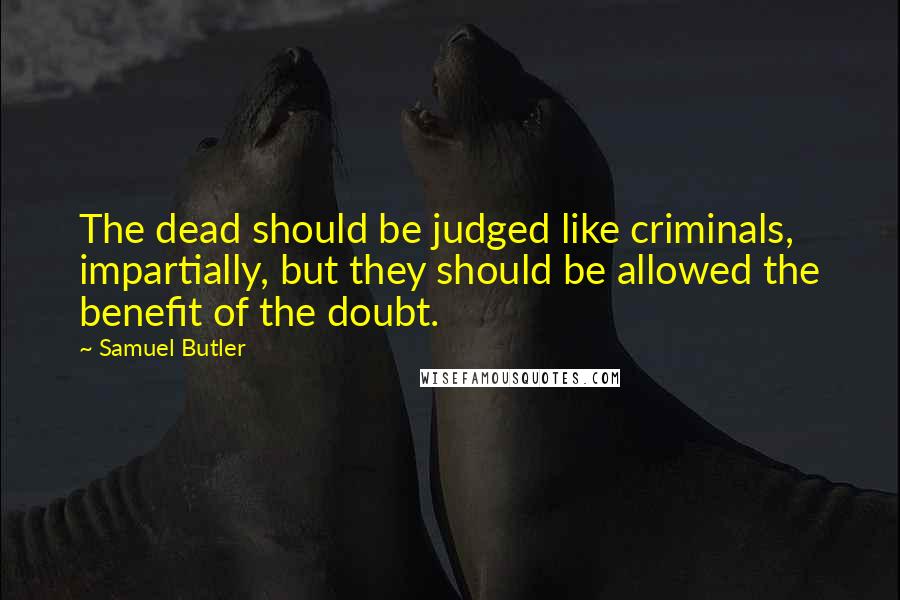 Samuel Butler Quotes: The dead should be judged like criminals, impartially, but they should be allowed the benefit of the doubt.