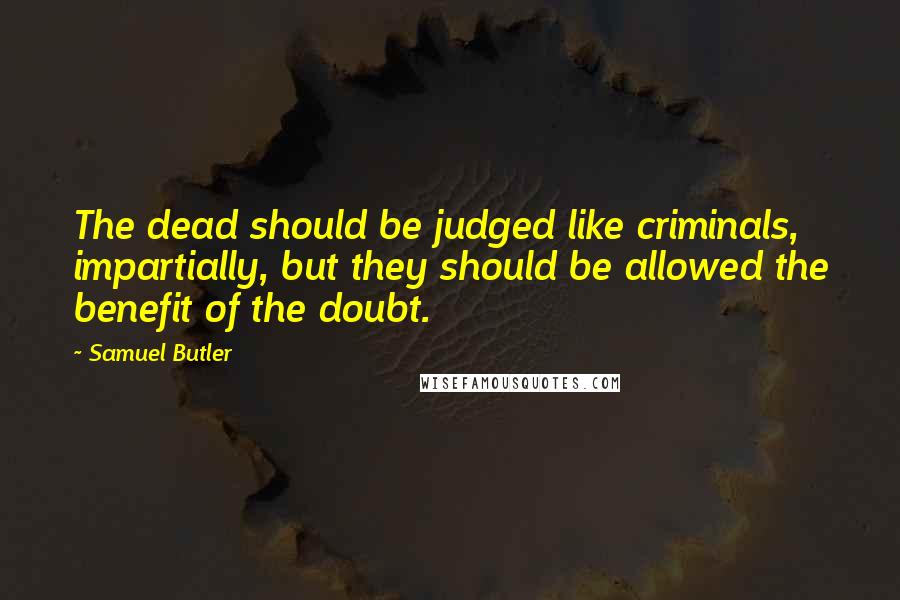 Samuel Butler Quotes: The dead should be judged like criminals, impartially, but they should be allowed the benefit of the doubt.