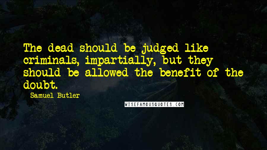 Samuel Butler Quotes: The dead should be judged like criminals, impartially, but they should be allowed the benefit of the doubt.