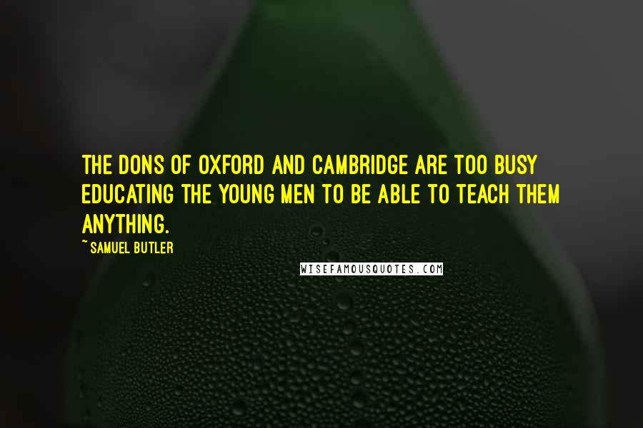 Samuel Butler Quotes: The dons of Oxford and Cambridge are too busy educating the young men to be able to teach them anything.
