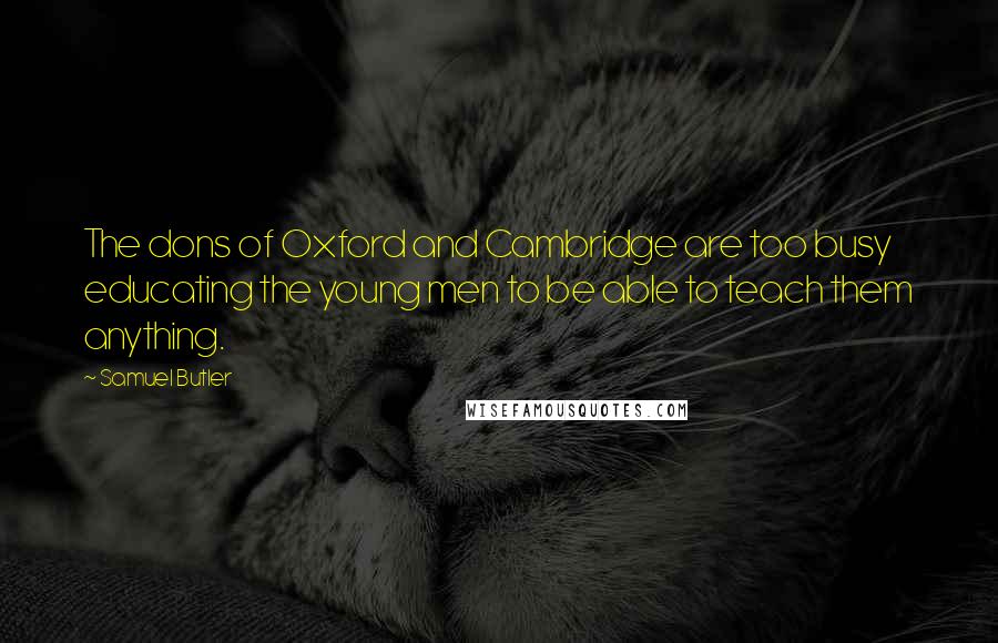 Samuel Butler Quotes: The dons of Oxford and Cambridge are too busy educating the young men to be able to teach them anything.