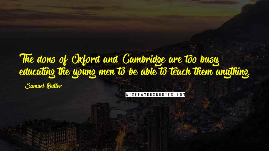 Samuel Butler Quotes: The dons of Oxford and Cambridge are too busy educating the young men to be able to teach them anything.