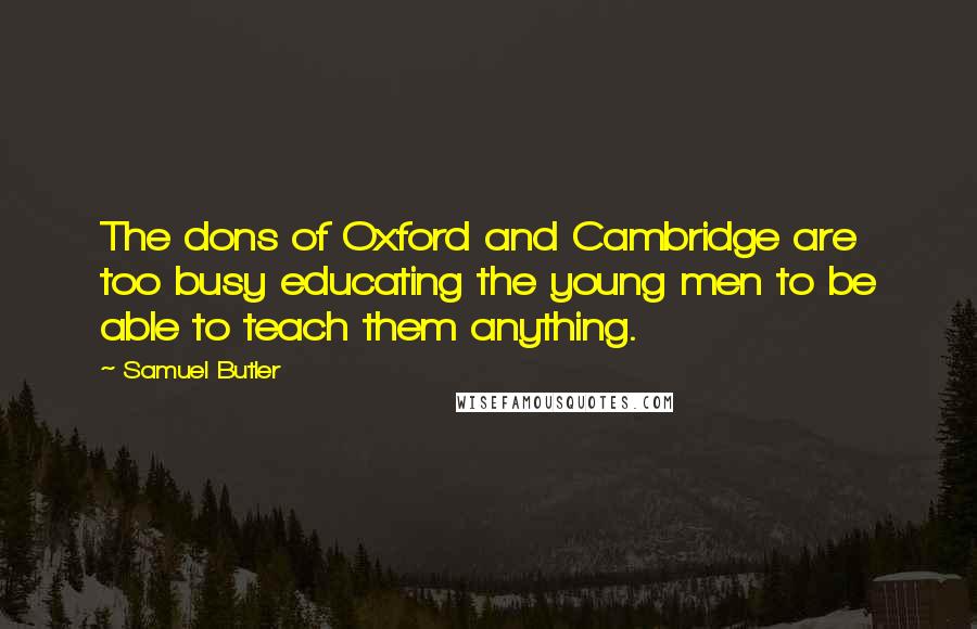 Samuel Butler Quotes: The dons of Oxford and Cambridge are too busy educating the young men to be able to teach them anything.