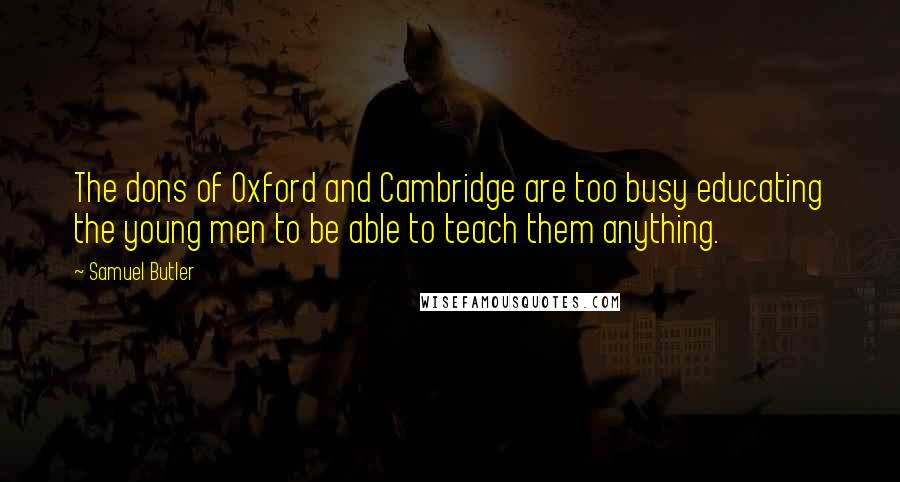Samuel Butler Quotes: The dons of Oxford and Cambridge are too busy educating the young men to be able to teach them anything.