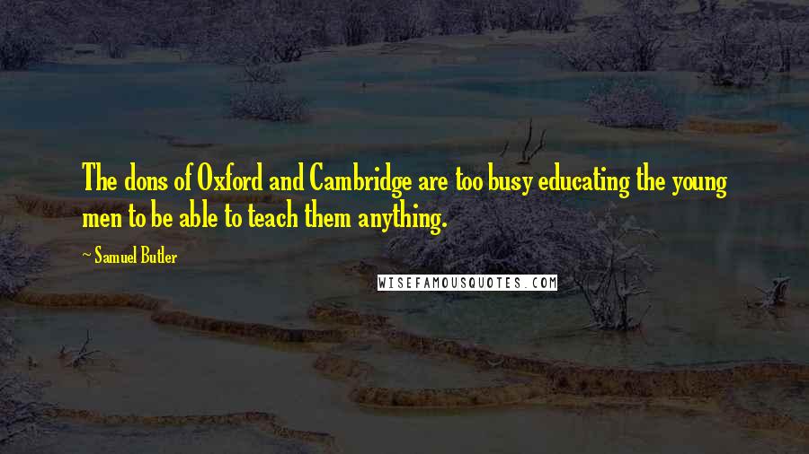 Samuel Butler Quotes: The dons of Oxford and Cambridge are too busy educating the young men to be able to teach them anything.