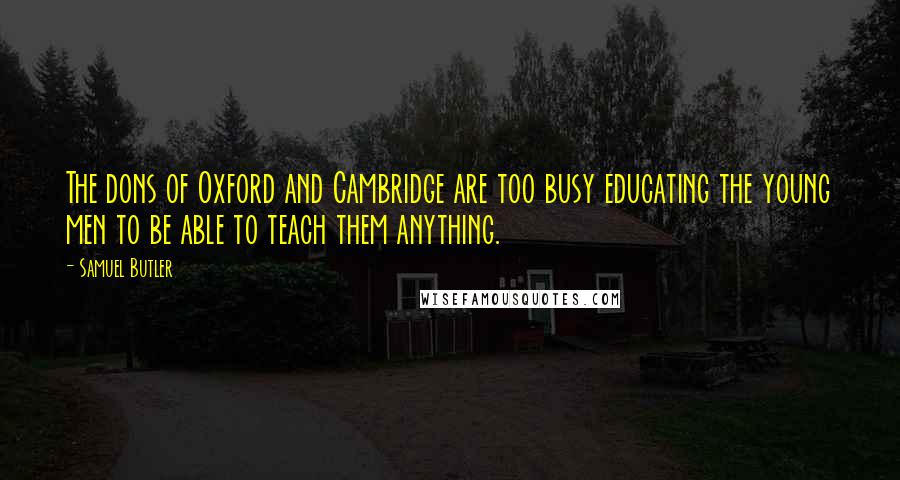 Samuel Butler Quotes: The dons of Oxford and Cambridge are too busy educating the young men to be able to teach them anything.