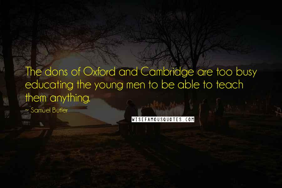 Samuel Butler Quotes: The dons of Oxford and Cambridge are too busy educating the young men to be able to teach them anything.