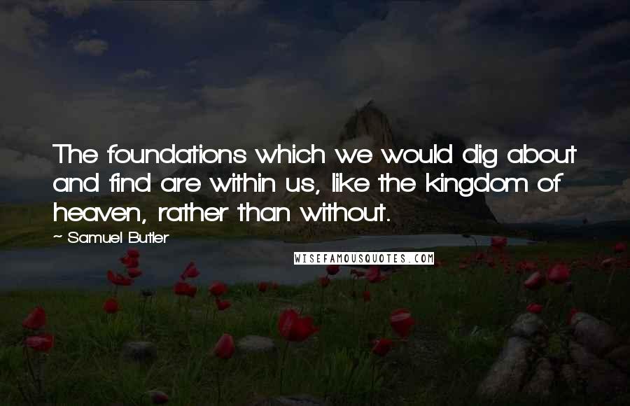 Samuel Butler Quotes: The foundations which we would dig about and find are within us, like the kingdom of heaven, rather than without.