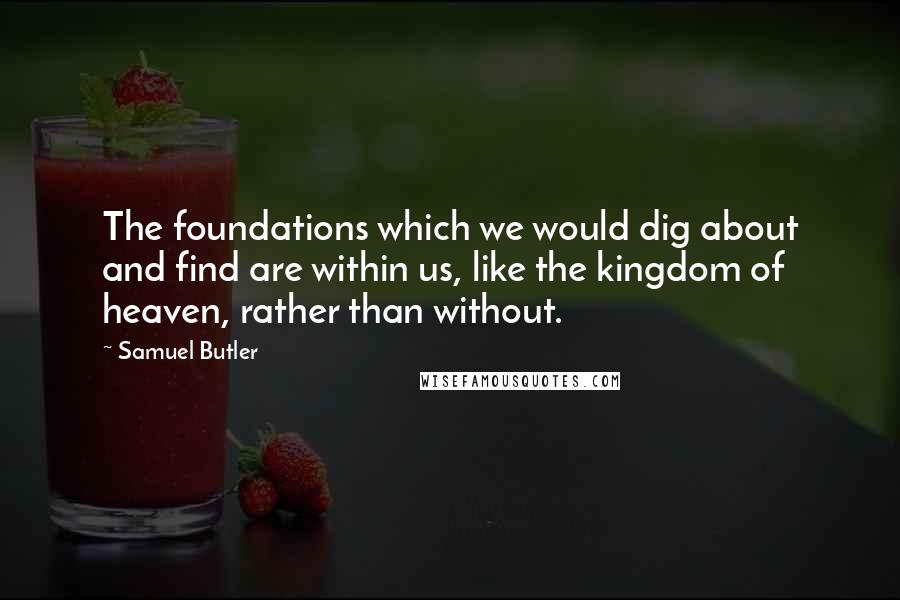 Samuel Butler Quotes: The foundations which we would dig about and find are within us, like the kingdom of heaven, rather than without.