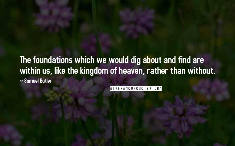Samuel Butler Quotes: The foundations which we would dig about and find are within us, like the kingdom of heaven, rather than without.