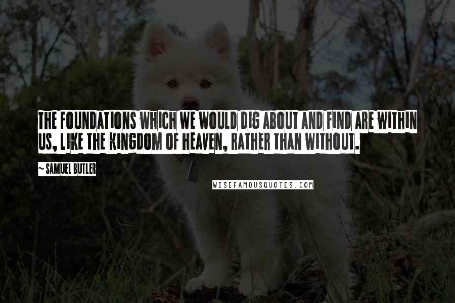 Samuel Butler Quotes: The foundations which we would dig about and find are within us, like the kingdom of heaven, rather than without.