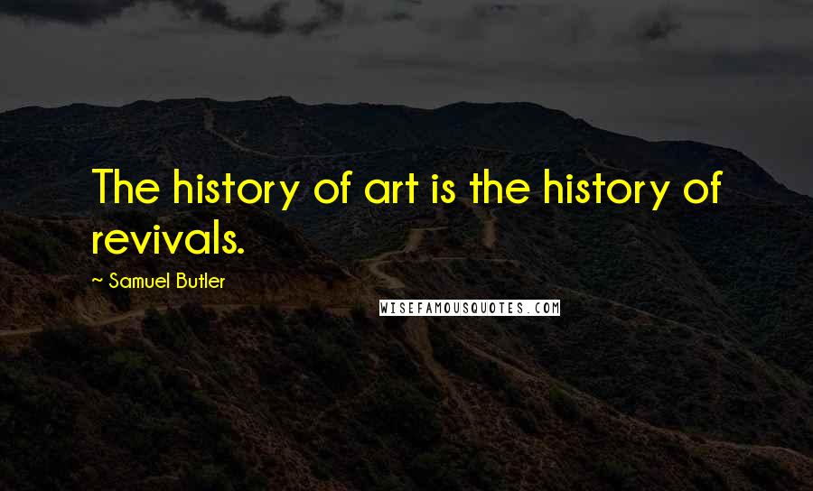 Samuel Butler Quotes: The history of art is the history of revivals.