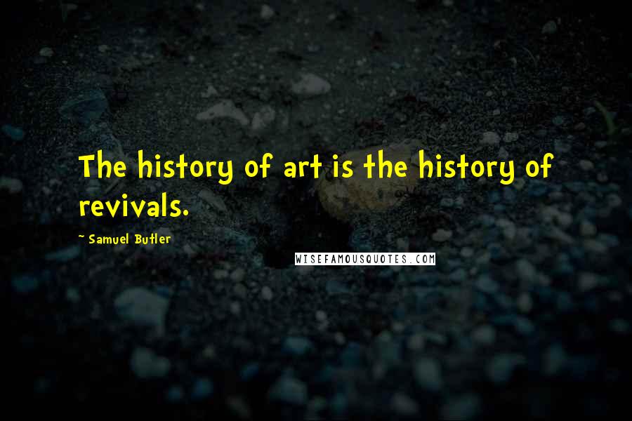 Samuel Butler Quotes: The history of art is the history of revivals.