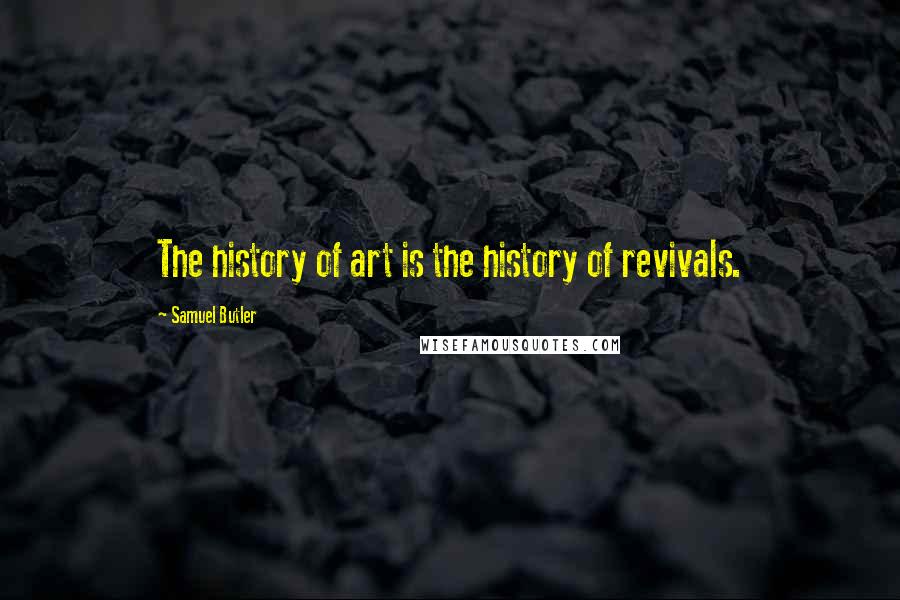 Samuel Butler Quotes: The history of art is the history of revivals.