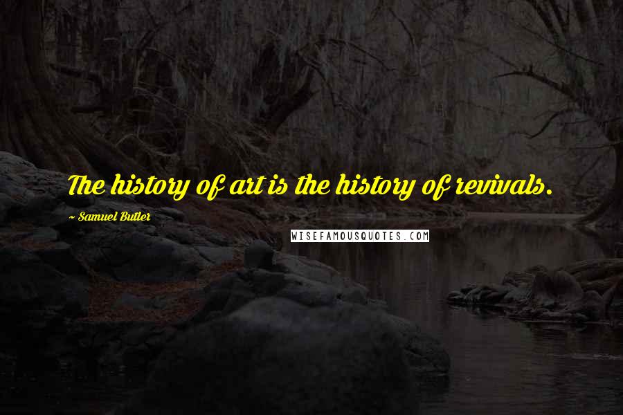 Samuel Butler Quotes: The history of art is the history of revivals.