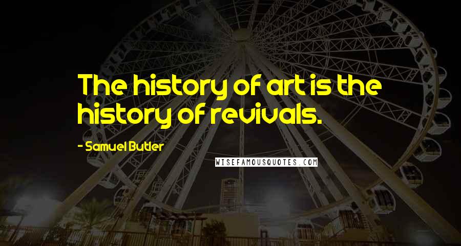 Samuel Butler Quotes: The history of art is the history of revivals.