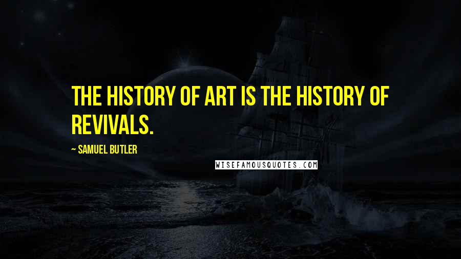 Samuel Butler Quotes: The history of art is the history of revivals.