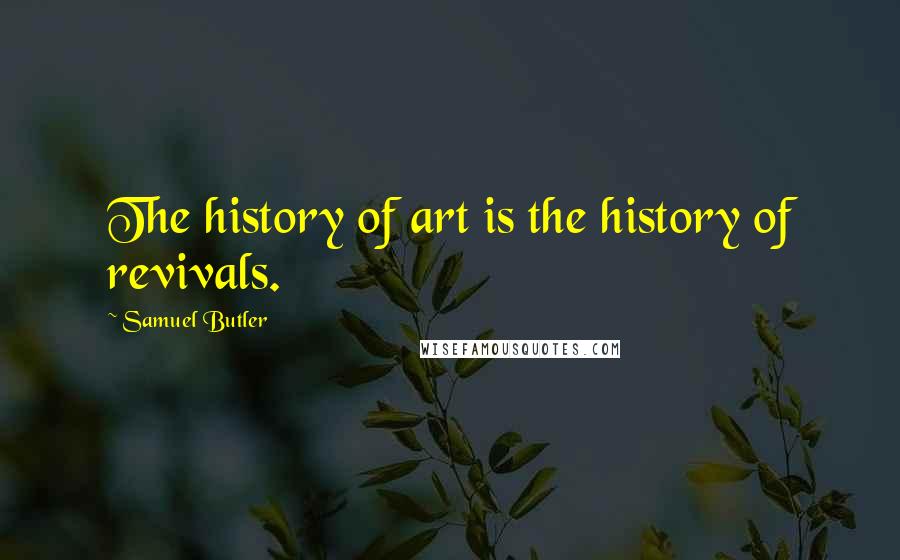Samuel Butler Quotes: The history of art is the history of revivals.