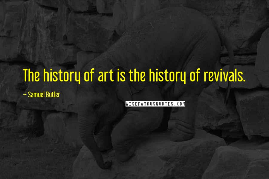 Samuel Butler Quotes: The history of art is the history of revivals.