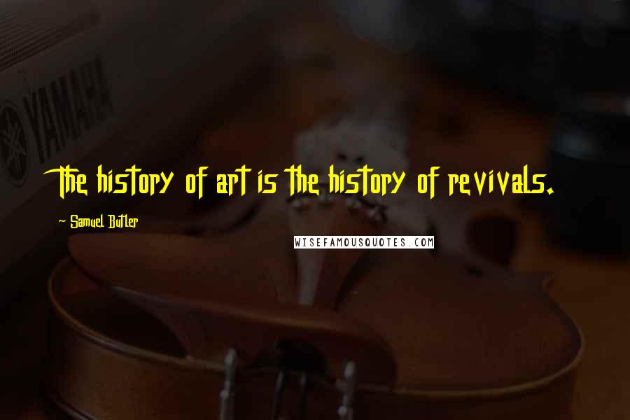 Samuel Butler Quotes: The history of art is the history of revivals.