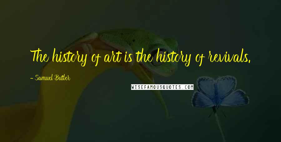 Samuel Butler Quotes: The history of art is the history of revivals.