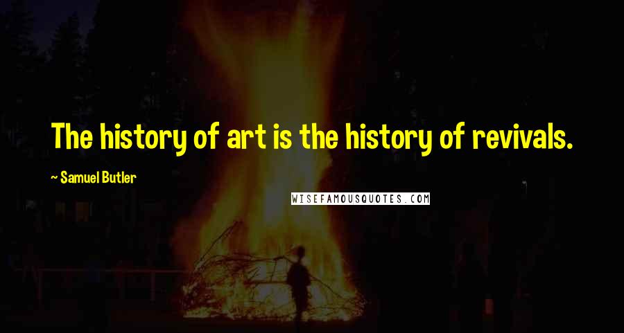 Samuel Butler Quotes: The history of art is the history of revivals.