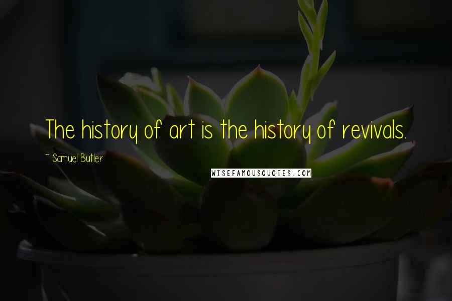 Samuel Butler Quotes: The history of art is the history of revivals.
