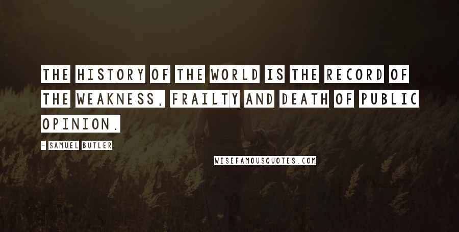 Samuel Butler Quotes: The history of the world is the record of the weakness, frailty and death of public opinion.