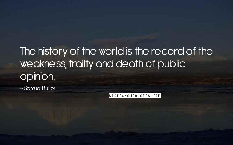 Samuel Butler Quotes: The history of the world is the record of the weakness, frailty and death of public opinion.