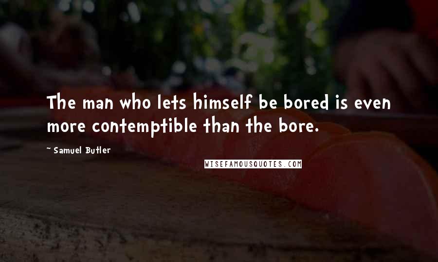 Samuel Butler Quotes: The man who lets himself be bored is even more contemptible than the bore.