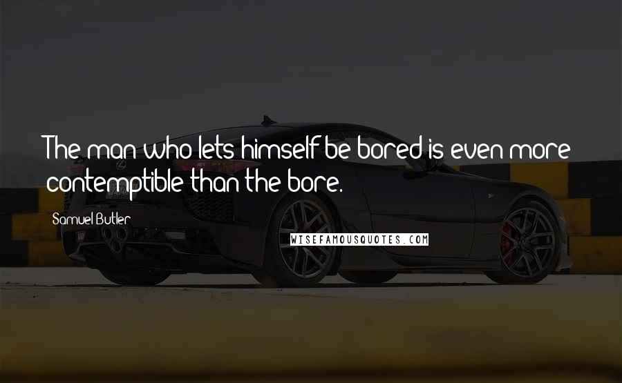 Samuel Butler Quotes: The man who lets himself be bored is even more contemptible than the bore.