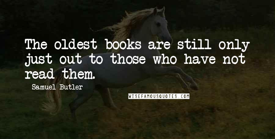 Samuel Butler Quotes: The oldest books are still only just out to those who have not read them.