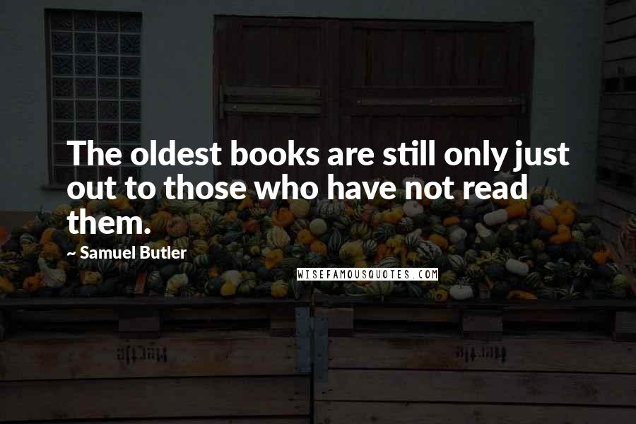 Samuel Butler Quotes: The oldest books are still only just out to those who have not read them.