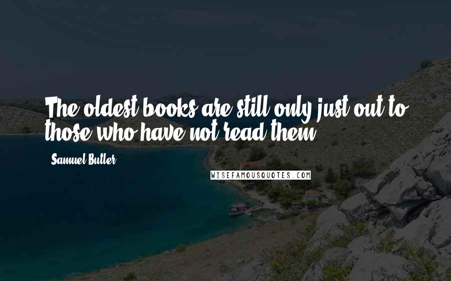 Samuel Butler Quotes: The oldest books are still only just out to those who have not read them.