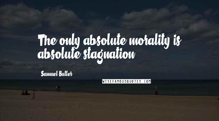 Samuel Butler Quotes: The only absolute morality is absolute stagnation.