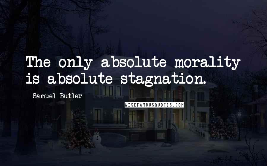 Samuel Butler Quotes: The only absolute morality is absolute stagnation.